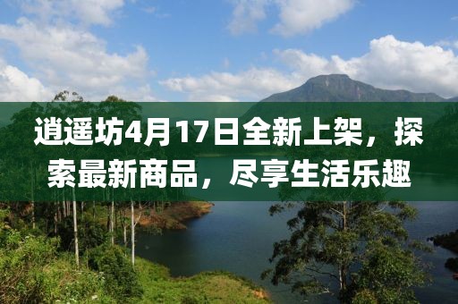 逍遙坊4月17日全新上架，探索最新商品，盡享生活樂趣