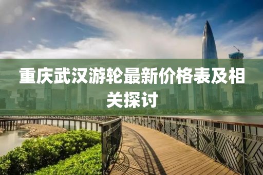 重慶武漢游輪最新價(jià)格表及相關(guān)探討