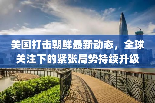 美國(guó)打擊朝鮮最新動(dòng)態(tài)，全球關(guān)注下的緊張局勢(shì)持續(xù)升級(jí)