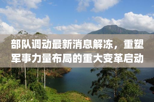 部隊(duì)調(diào)動(dòng)最新消息解凍，重塑軍事力量布局的重大變革啟動(dòng)