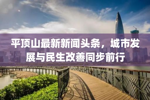 平頂山最新新聞頭條，城市發(fā)展與民生改善同步前行