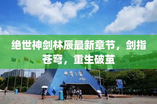 絕世神劍林辰最新章節(jié)，劍指蒼穹，重生破繭
