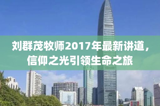 劉群茂牧師2017年最新講道，信仰之光引領生命之旅