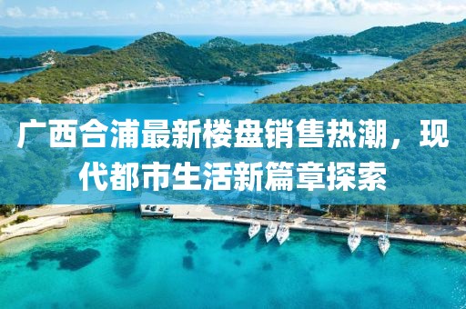 廣西合浦最新樓盤銷售熱潮，現(xiàn)代都市生活新篇章探索