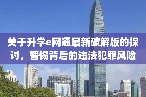 關(guān)于升學(xué)e網(wǎng)通最新破解版的探討，警惕背后的違法犯罪風(fēng)險(xiǎn)