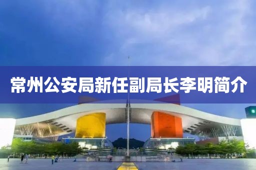 常州公安局新任副局長(zhǎng)李明簡(jiǎn)介