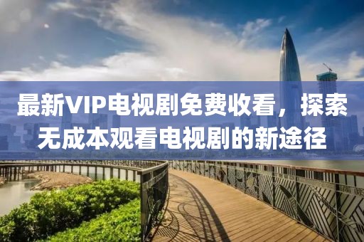 最新VIP電視劇免費收看，探索無成本觀看電視劇的新途徑