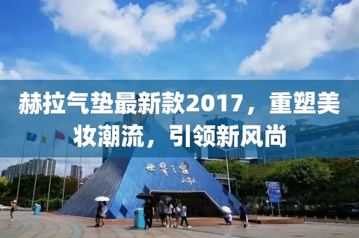 赫拉氣墊最新款2017，重塑美妝潮流，引領(lǐng)新風(fēng)尚