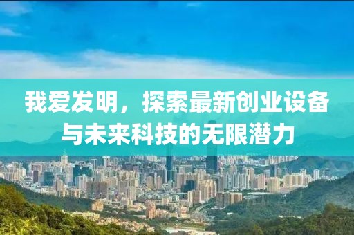 我愛發(fā)明，探索最新創(chuàng)業(yè)設備與未來科技的無限潛力