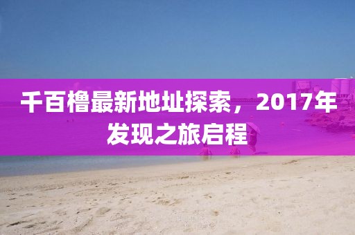千百櫓最新地址探索，2017年發(fā)現(xiàn)之旅啟程