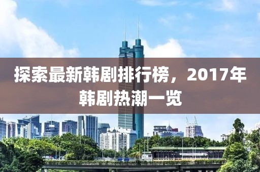 探索最新韓劇排行榜，2017年韓劇熱潮一覽