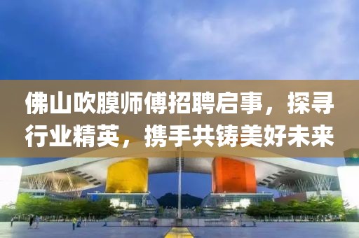 佛山吹膜師傅招聘啟事，探尋行業(yè)精英，攜手共鑄美好未來