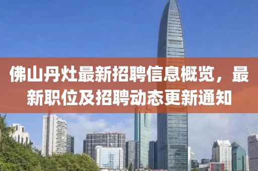 佛山丹灶最新招聘信息概覽，最新職位及招聘動態(tài)更新通知