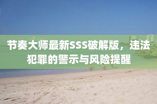節(jié)奏大師最新SSS破解版，違法犯罪的警示與風(fēng)險提醒