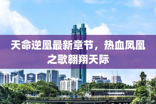 天命逆凰最新章節(jié)，熱血鳳凰之歌翱翔天際