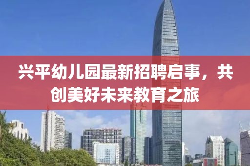 興平幼兒園最新招聘啟事，共創(chuàng)美好未來教育之旅