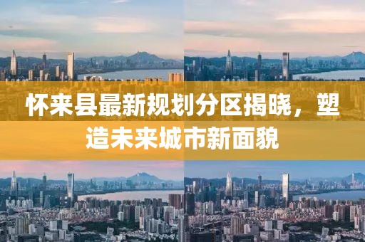 懷來縣最新規(guī)劃分區(qū)揭曉，塑造未來城市新面貌