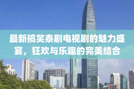 最新搞笑泰劇電視劇的魅力盛宴，狂歡與樂趣的完美結(jié)合