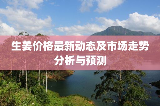 生姜價(jià)格最新動(dòng)態(tài)及市場(chǎng)走勢(shì)分析與預(yù)測(cè)