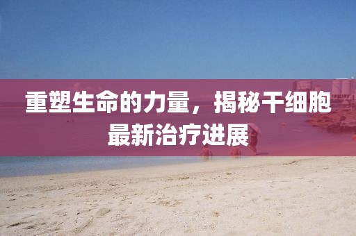重塑生命的力量，揭秘干細(xì)胞最新治療進(jìn)展