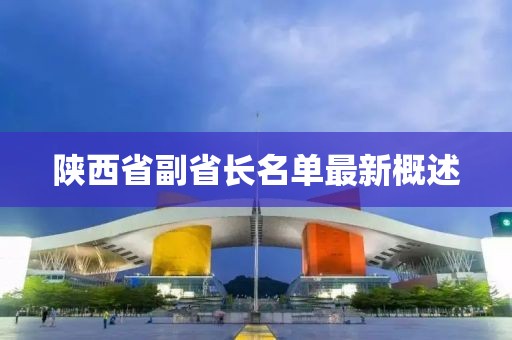 陜西省副省長(zhǎng)名單最新概述