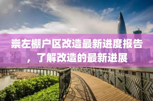 崇左棚戶區(qū)改造最新進(jìn)度報告，了解改造的最新進(jìn)展