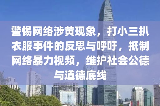 警惕網(wǎng)絡(luò)涉黃現(xiàn)象，打小三扒衣服事件的反思與呼吁，抵制網(wǎng)絡(luò)暴力視頻，維護社會公德與道德底線