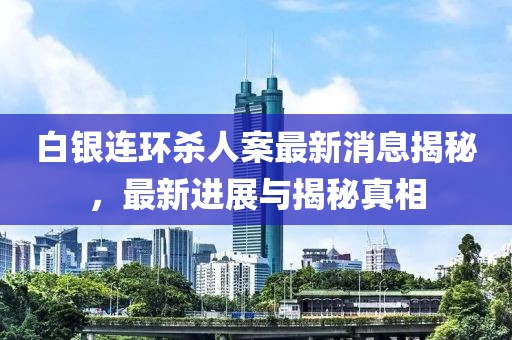 白銀連環(huán)殺人案最新消息揭秘，最新進(jìn)展與揭秘真相