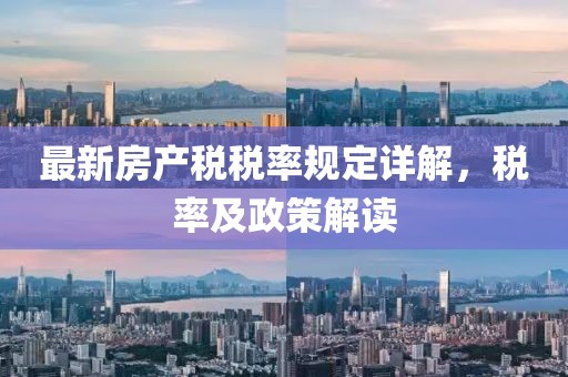 最新房產(chǎn)稅稅率規(guī)定詳解，稅率及政策解讀