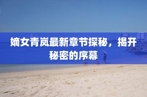 嫡女青嵐最新章節(jié)探秘，揭開秘密的序幕