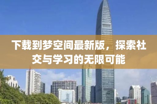 下載到夢空間最新版，探索社交與學(xué)習(xí)的無限可能