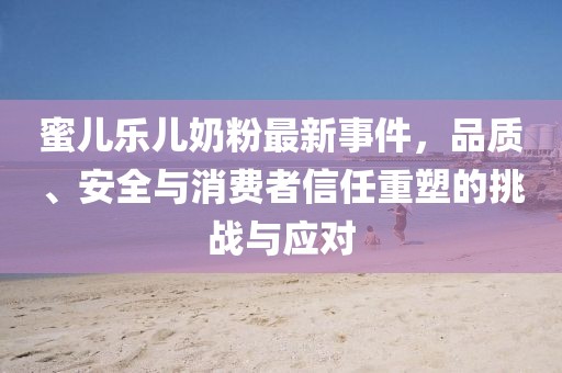 蜜兒樂兒奶粉最新事件，品質(zhì)、安全與消費(fèi)者信任重塑的挑戰(zhàn)與應(yīng)對