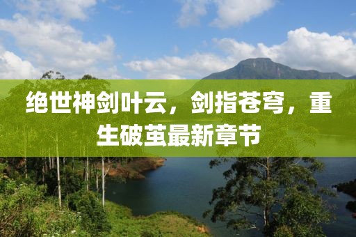 絕世神劍葉云，劍指蒼穹，重生破繭最新章節(jié)