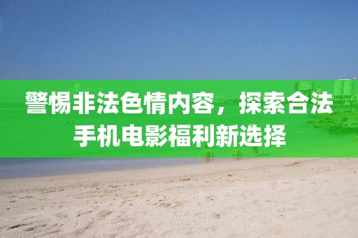警惕非法色情內(nèi)容，探索合法手機(jī)電影福利新選擇