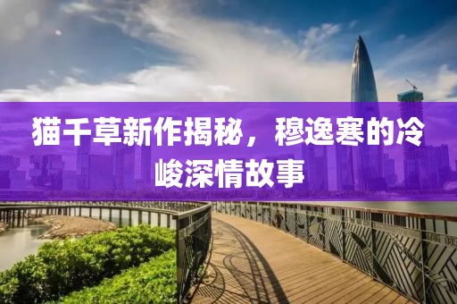 貓千草新作揭秘，穆逸寒的冷峻深情故事