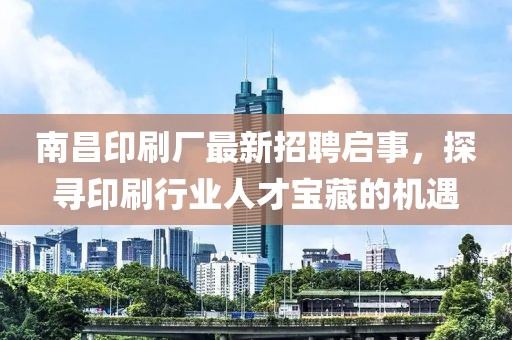 南昌印刷廠最新招聘啟事，探尋印刷行業(yè)人才寶藏的機遇