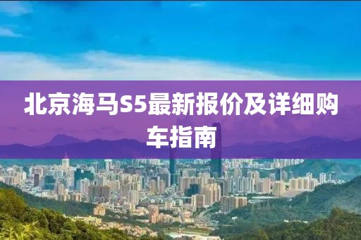 北京海馬S5最新報(bào)價(jià)及詳細(xì)購車指南