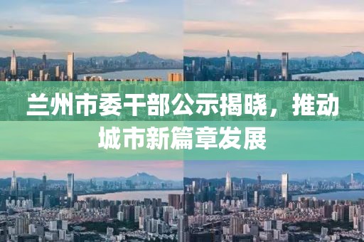 蘭州市委干部公示揭曉，推動城市新篇章發(fā)展