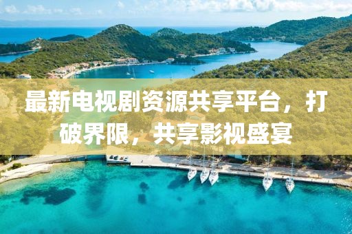 最新電視劇資源共享平臺，打破界限，共享影視盛宴