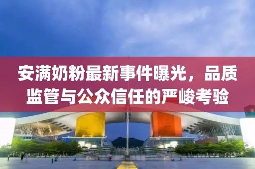 安滿奶粉最新事件曝光，品質(zhì)監(jiān)管與公眾信任的嚴(yán)峻考驗(yàn)