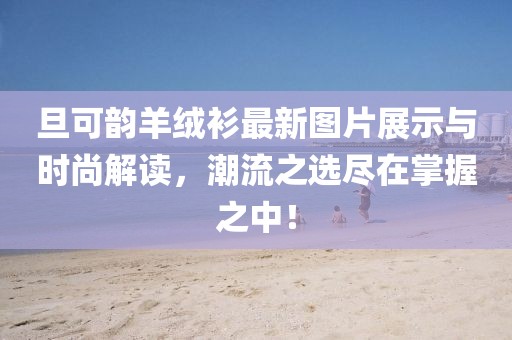 旦可韻羊絨衫最新圖片展示與時(shí)尚解讀，潮流之選盡在掌握之中！