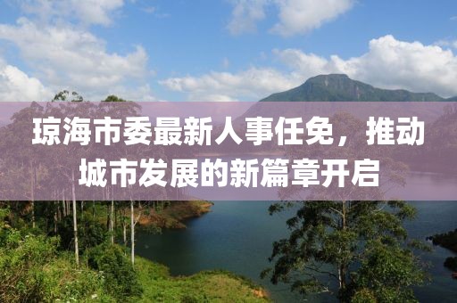 瓊海市委最新人事任免，推動(dòng)城市發(fā)展的新篇章開啟