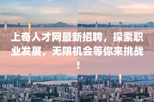 上奇人才網(wǎng)最新招聘，探索職業(yè)發(fā)展，無限機(jī)會等你來挑戰(zhàn)！