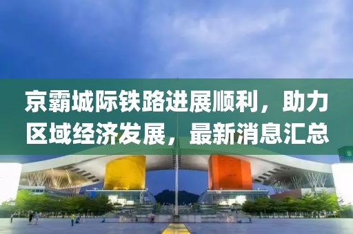 京霸城際鐵路進(jìn)展順利，助力區(qū)域經(jīng)濟(jì)發(fā)展，最新消息匯總