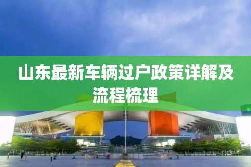 山東最新車輛過(guò)戶政策詳解及流程梳理