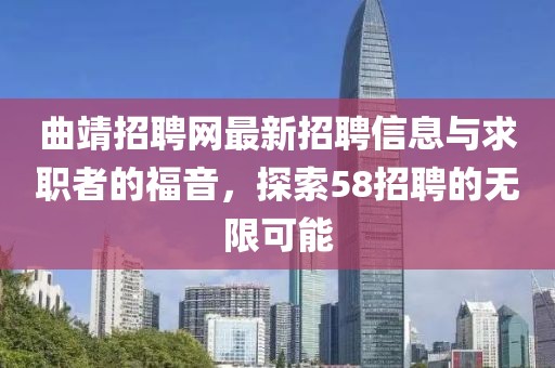曲靖招聘網(wǎng)最新招聘信息與求職者的福音，探索58招聘的無限可能