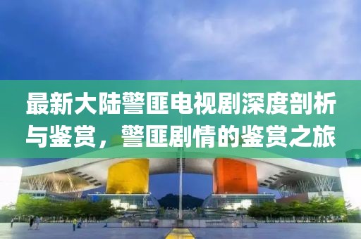 最新大陸警匪電視劇深度剖析與鑒賞，警匪劇情的鑒賞之旅