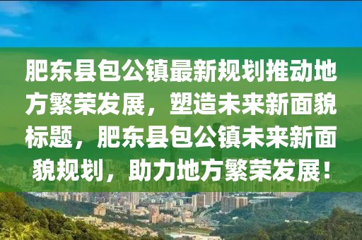 肥東縣包公鎮(zhèn)最新規(guī)劃推動(dòng)地方繁榮發(fā)展，塑造未來新面貌標(biāo)題，肥東縣包公鎮(zhèn)未來新面貌規(guī)劃，助力地方繁榮發(fā)展！