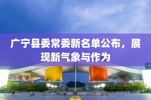 廣寧縣委常委新名單公布，展現(xiàn)新氣象與作為
