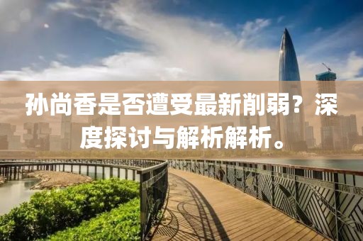 孫尚香是否遭受最新削弱？深度探討與解析解析。